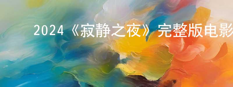陈明德发布2024《寂静之夜》完整版电影/在线观看/百度云-美剧天堂